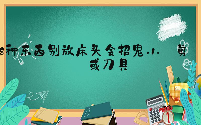 8种东西别放床头会招鬼 1. 剪刀或刀具